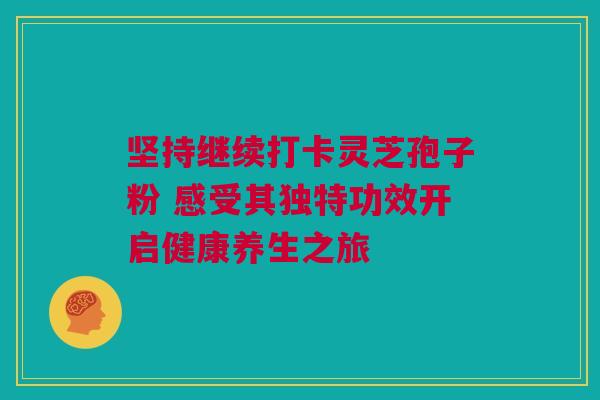 坚持继续打卡灵芝孢子粉 感受其独特功效开启健康养生之旅
