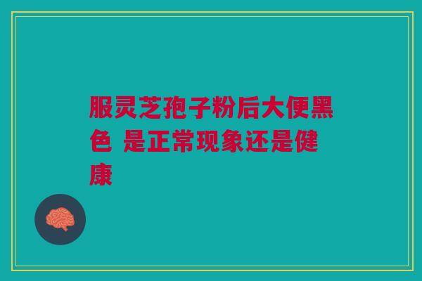 服灵芝孢子粉后大便黑色 是正常现象还是健康