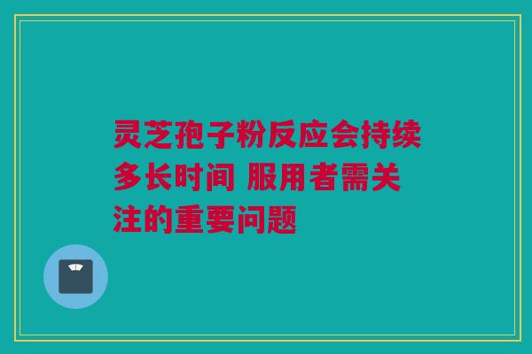 灵芝孢子粉反应会持续多长时间 服用者需关注的重要问题