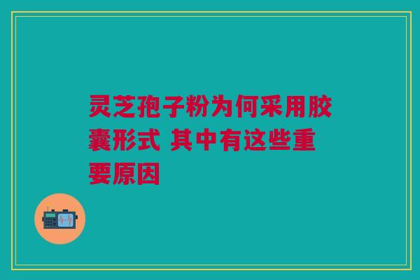 灵芝孢子粉为何采用胶囊形式 其中有这些重要原因