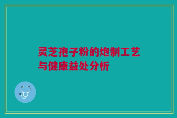灵芝孢子粉的炮制工艺与健康益处分析