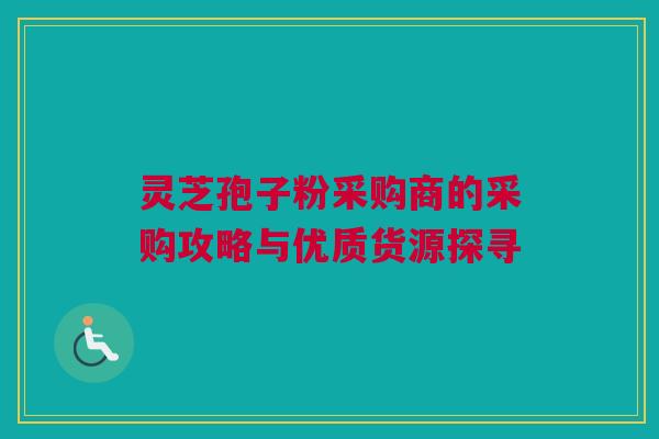 灵芝孢子粉采购商的采购攻略与优质货源探寻