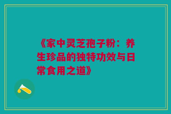 《家中灵芝孢子粉：养生珍品的独特功效与日常食用之道》