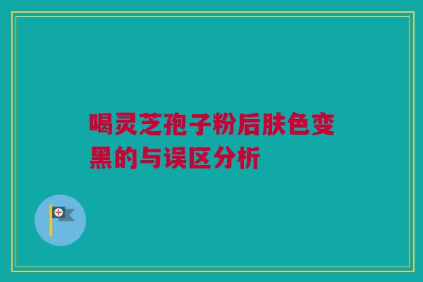 喝灵芝孢子粉后肤色变黑的与误区分析
