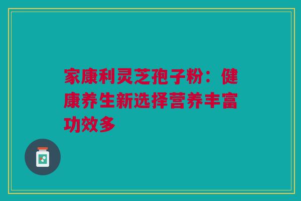 家康利灵芝孢子粉：健康养生新选择营养丰富功效多