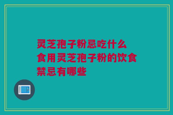 灵芝孢子粉忌吃什么 食用灵芝孢子粉的饮食禁忌有哪些