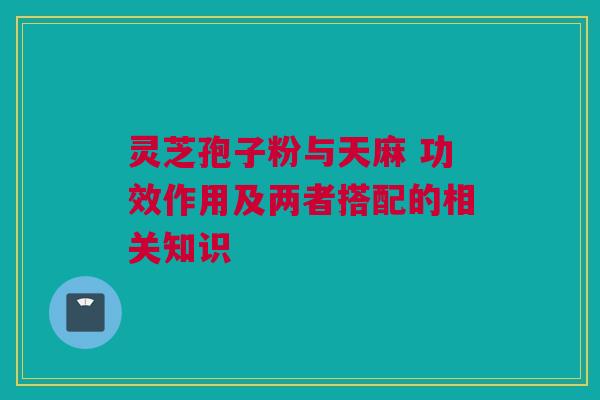 灵芝孢子粉与天麻 功效作用及两者搭配的相关知识