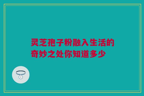 灵芝孢子粉融入生活的奇妙之处你知道多少