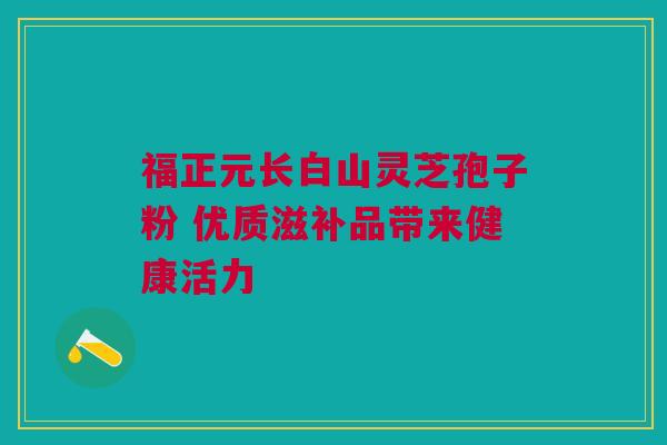 福正元长白山灵芝孢子粉 优质滋补品带来健康活力