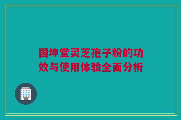 国坤堂灵芝孢子粉的功效与使用体验全面分析