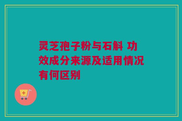 灵芝孢子粉与石斛 功效成分来源及适用情况有何区别