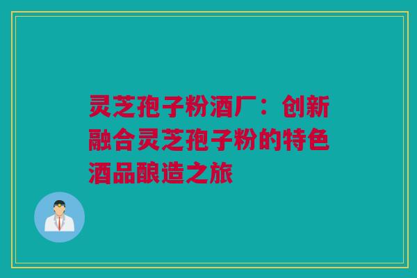 灵芝孢子粉酒厂：创新融合灵芝孢子粉的特色酒品酿造之旅