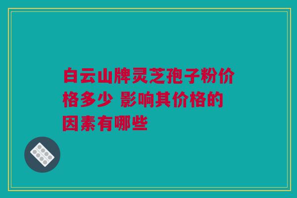 白云山牌灵芝孢子粉价格多少 影响其价格的因素有哪些