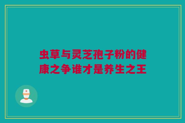 虫草与灵芝孢子粉的健康之争谁才是养生之王