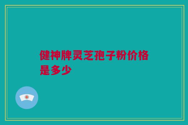 健神牌灵芝孢子粉价格是多少