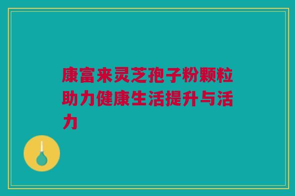 康富来灵芝孢子粉颗粒助力健康生活提升与活力