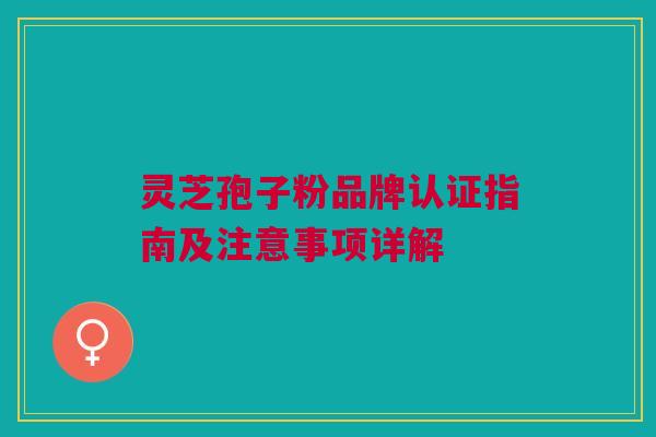 灵芝孢子粉品牌认证指南及注意事项详解