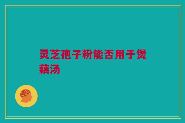 灵芝孢子粉能否用于煲藕汤