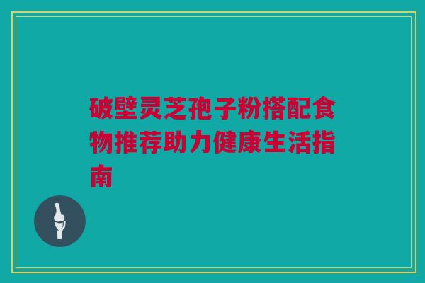 破壁灵芝孢子粉搭配食物推荐助力健康生活指南