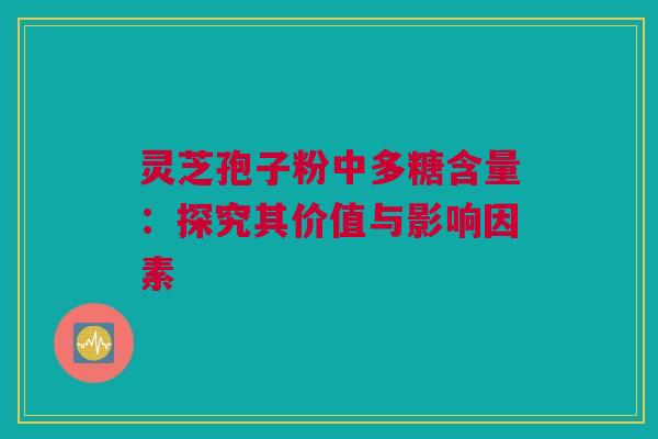 灵芝孢子粉中多糖含量：探究其价值与影响因素