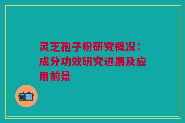 灵芝孢子粉研究概况：成分功效研究进展及应用前景