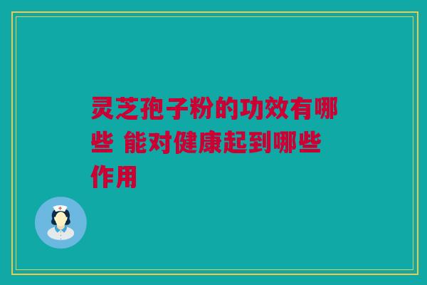 灵芝孢子粉的功效有哪些 能对健康起到哪些作用
