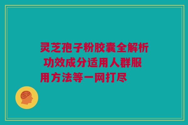 灵芝孢子粉胶囊全解析 功效成分适用人群服用方法等一网打尽