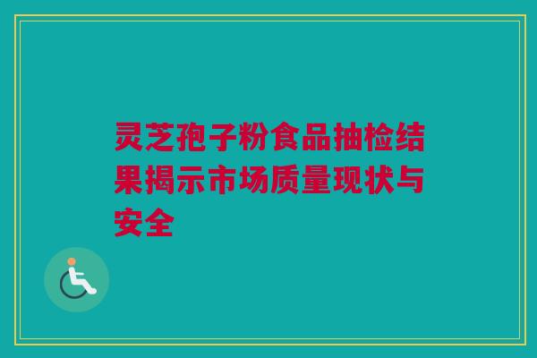 灵芝孢子粉食品抽检结果揭示市场质量现状与安全