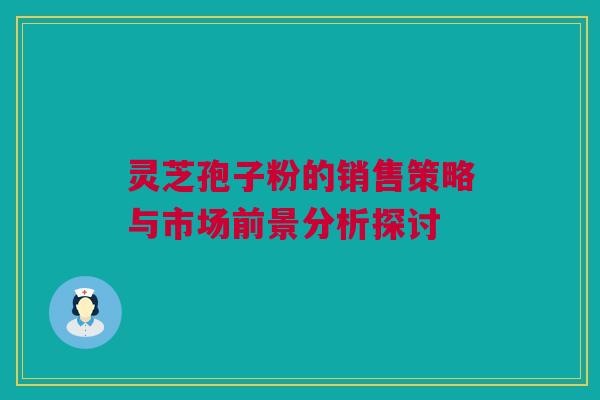 灵芝孢子粉的销售策略与市场前景分析探讨