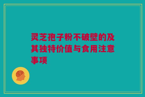 灵芝孢子粉不破壁的及其独特价值与食用注意事项