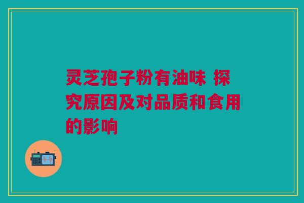 灵芝孢子粉有油味 探究原因及对品质和食用的影响