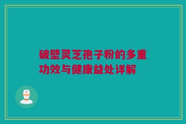 破壁灵芝孢子粉的多重功效与健康益处详解