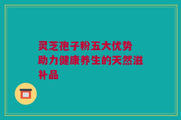 灵芝孢子粉五大优势 助力健康养生的天然滋补品
