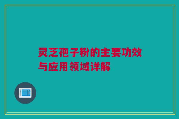 灵芝孢子粉的主要功效与应用领域详解