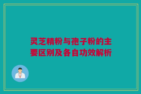 灵芝精粉与孢子粉的主要区别及各自功效解析