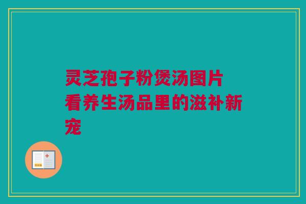 灵芝孢子粉煲汤图片 看养生汤品里的滋补新宠