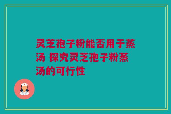 灵芝孢子粉能否用于蒸汤 探究灵芝孢子粉蒸汤的可行性