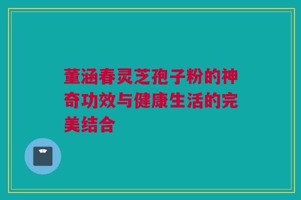 董涵春灵芝孢子粉的神奇功效与健康生活的完美结合