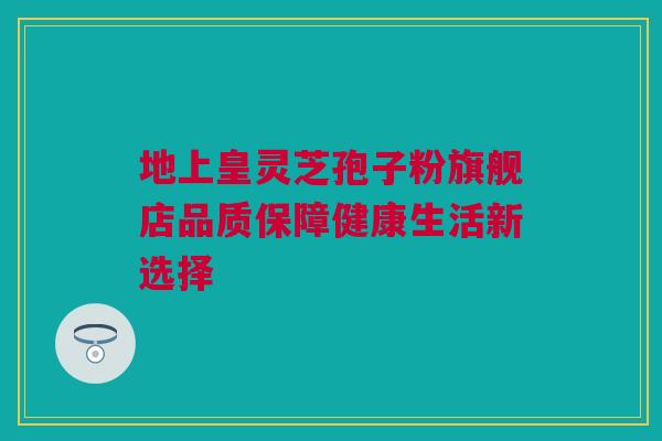 地上皇灵芝孢子粉旗舰店品质保障健康生活新选择