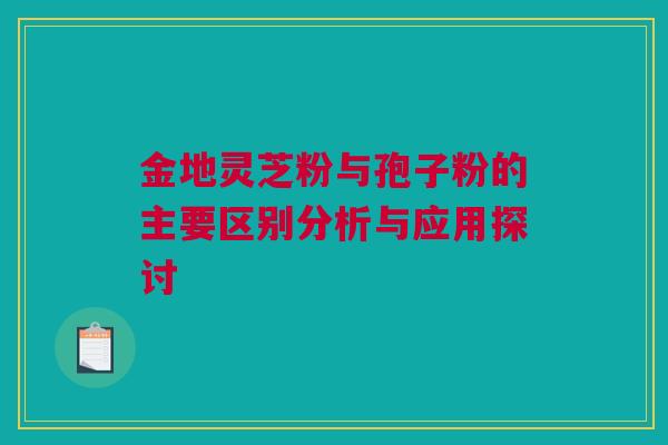 金地灵芝粉与孢子粉的主要区别分析与应用探讨