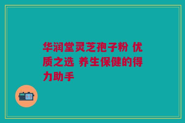 华润堂灵芝孢子粉 优质之选 养生保健的得力助手