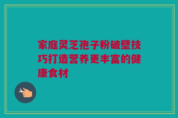 家庭灵芝孢子粉破壁技巧打造营养更丰富的健康食材