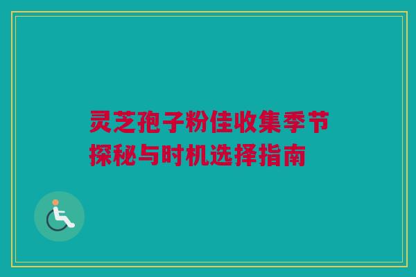 灵芝孢子粉佳收集季节探秘与时机选择指南