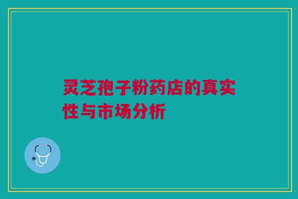 灵芝孢子粉药店的真实性与市场分析