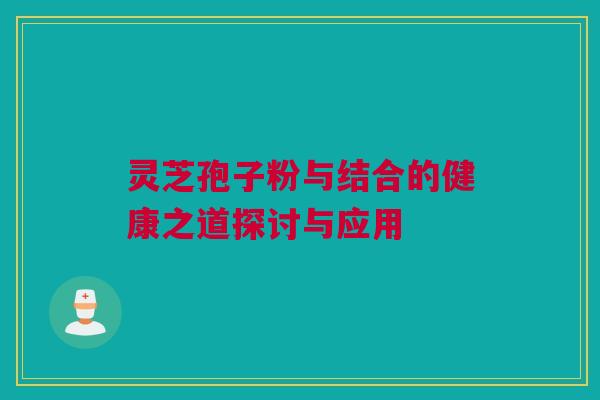 灵芝孢子粉与结合的健康之道探讨与应用