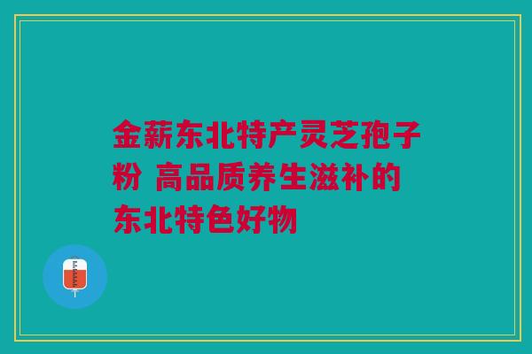 金薪东北特产灵芝孢子粉 高品质养生滋补的东北特色好物