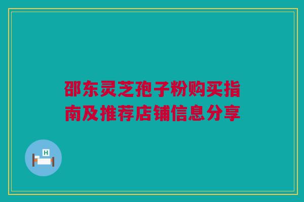 邵东灵芝孢子粉购买指南及推荐店铺信息分享