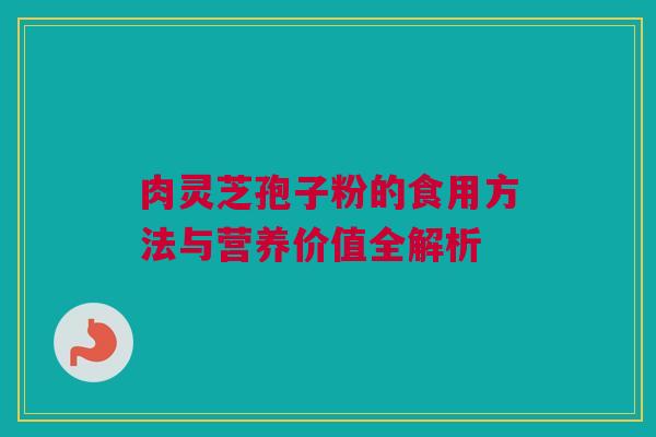肉灵芝孢子粉的食用方法与营养价值全解析