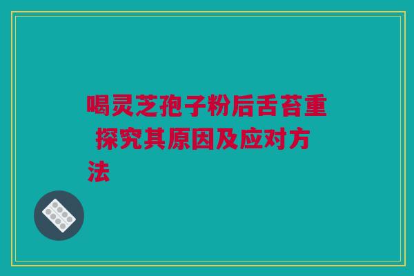 喝灵芝孢子粉后舌苔重 探究其原因及应对方法