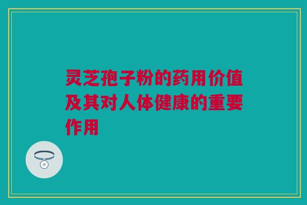 灵芝孢子粉的药用价值及其对人体健康的重要作用